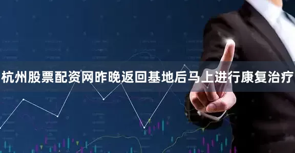 杭州股票配资网昨晚返回基地后马上进行康复治疗