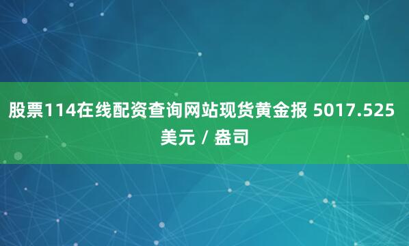 股票114在线配资查询网站现货黄金报 5017.525 美元 / 盎司