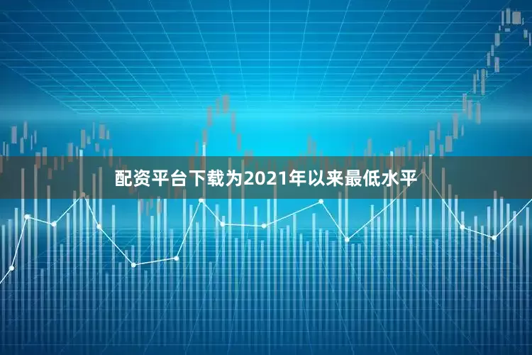 配资平台下载为2021年以来最低水平