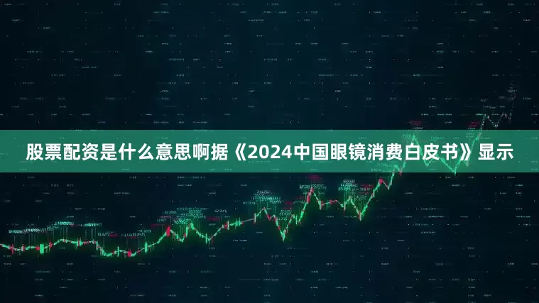 股票配资是什么意思啊据《2024中国眼镜消费白皮书》显示