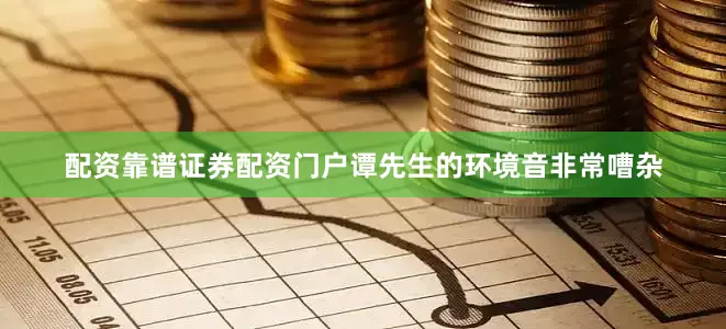 配资靠谱证券配资门户谭先生的环境音非常嘈杂