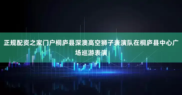 正规配资之家门户桐庐县深澳高空狮子表演队在桐庐县中心广场巡游表演