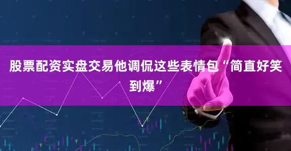 股票配资实盘交易他调侃这些表情包“简直好笑到爆”