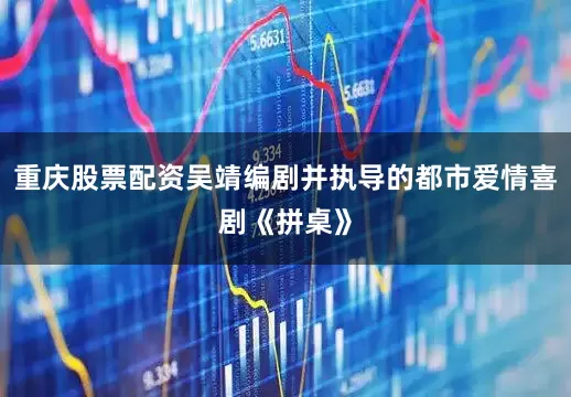 重庆股票配资吴靖编剧并执导的都市爱情喜剧《拼桌》