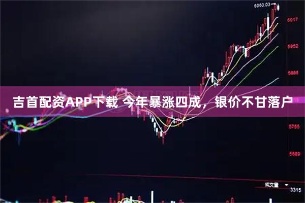 吉首配资APP下载 今年暴涨四成，银价不甘落户