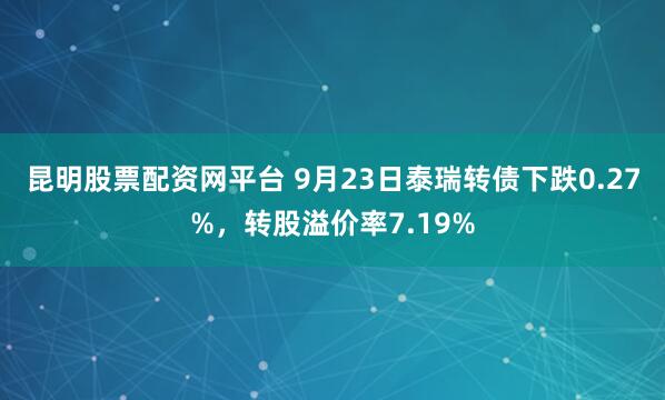 昆明股票配资网平台 9月23日泰瑞转债下跌0.27%，转股溢价率7.19%