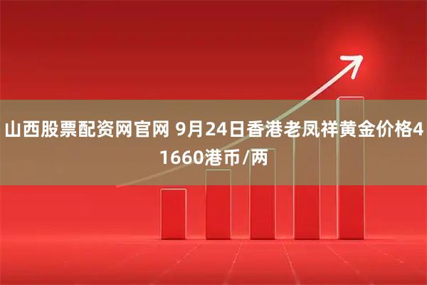山西股票配资网官网 9月24日香港老凤祥黄金价格41660港币/两