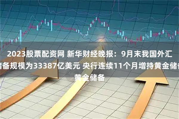 2023股票配资网 新华财经晚报：9月末我国外汇储备规模为33387亿美元 央行连续11个月增持黄金储备