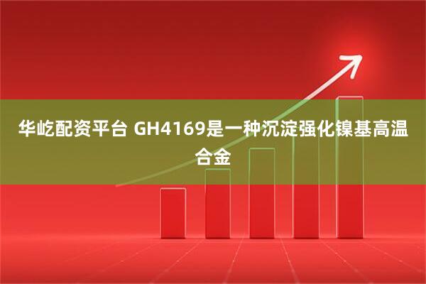 华屹配资平台 GH4169是一种沉淀强化镍基高温合金