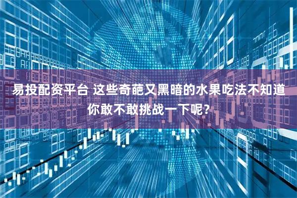 易投配资平台 这些奇葩又黑暗的水果吃法不知道你敢不敢挑战一下呢？