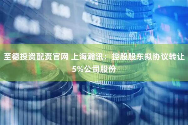 至德投资配资官网 上海瀚讯：控股股东拟协议转让5%公司股份