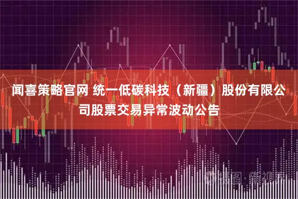 闻喜策略官网 统一低碳科技（新疆）股份有限公司股票交易异常波动公告