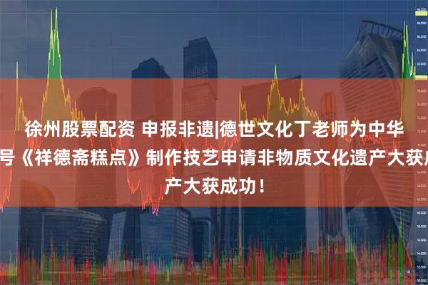 徐州股票配资 申报非遗|德世文化丁老师为中华老字号《祥德斋糕点》制作技艺申请非物质文化遗产大获成功！