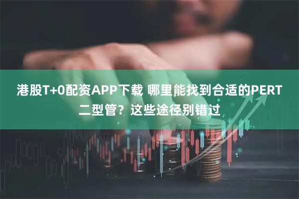 港股T+0配资APP下载 哪里能找到合适的PERT二型管？这些途径别错过