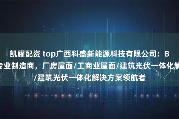 凯耀配资 top广西科盛新能源科技有限公司：BIPV光伏支架专业制造商，厂房屋面/工商业屋面/建筑光伏一体化解决方案领航者