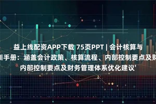 益上线配资APP下载 75页PPT | 会计核算与财务内控体系综合培训手册：涵盖会计政策、核算流程、内部控制要点及财务管理体系优化建议'