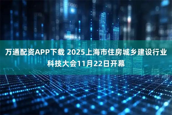 万通配资APP下载 2025上海市住房城乡建设行业科技大会11月22日开幕