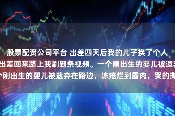 股票配资公司平台 出差四天后我的儿子换了个人 苏晚林砚深安安苏强 出差回来路上我刷到条视频。一个刚出生的婴儿被遗弃在路边，冻疮烂到露肉，哭的撕心裂肺。