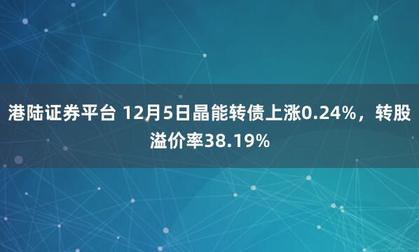 港陆证券平台 12月5日晶能转债上涨0.24%，转股溢价率38.19%