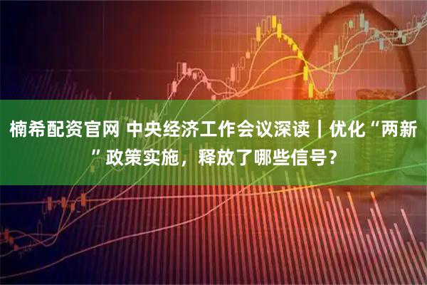 楠希配资官网 中央经济工作会议深读｜优化“两新”政策实施，释放了哪些信号？