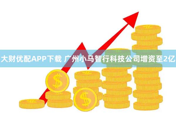 大财优配APP下载 广州小马智行科技公司增资至2亿