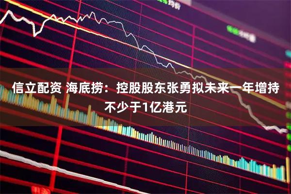 信立配资 海底捞：控股股东张勇拟未来一年增持不少于1亿港元