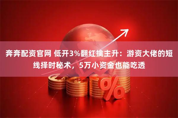 奔奔配资官网 低开3%翻红擒主升：游资大佬的短线择时秘术，5万小资金也能吃透