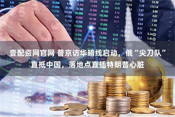 壹配资网官网 普京访华暗线启动，俄“尖刀队”直抵中国，落地点直插特朗普心脏