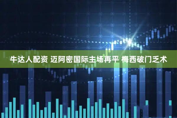 牛达人配资 迈阿密国际主场再平 梅西破门乏术