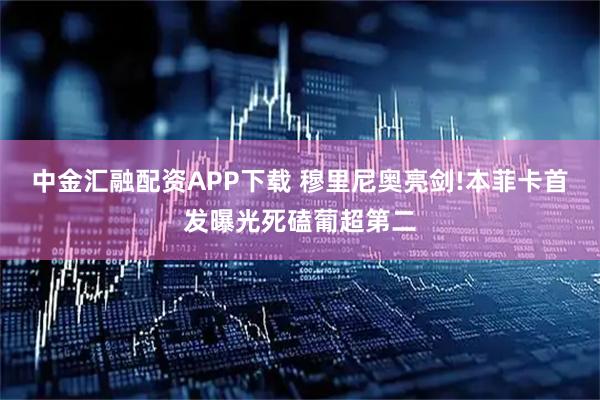 中金汇融配资APP下载 穆里尼奥亮剑!本菲卡首发曝光死磕葡超第二