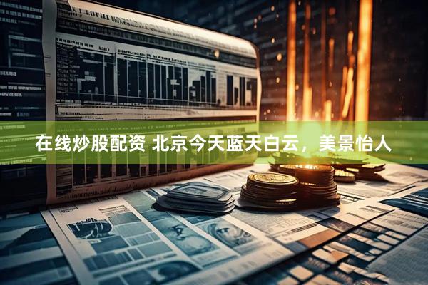 在线炒股配资 北京今天蓝天白云，美景怡人