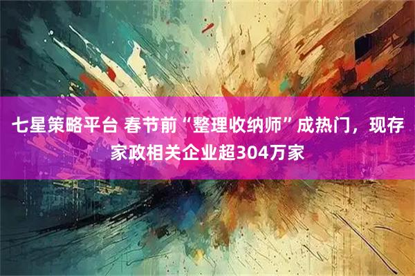 七星策略平台 春节前“整理收纳师”成热门，现存家政相关企业超304万家