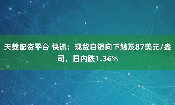 天载配资平台 快讯：现货白银向下触及87美元/盎司，日内跌1.36%