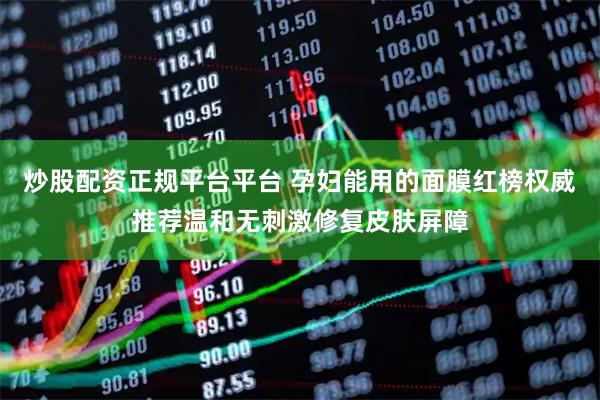 炒股配资正规平台平台 孕妇能用的面膜红榜权威推荐温和无刺激修复皮肤屏障