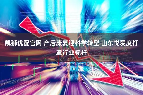 凯狮优配官网 产后康复迎科学转型 山东悦爱度打造行业标杆