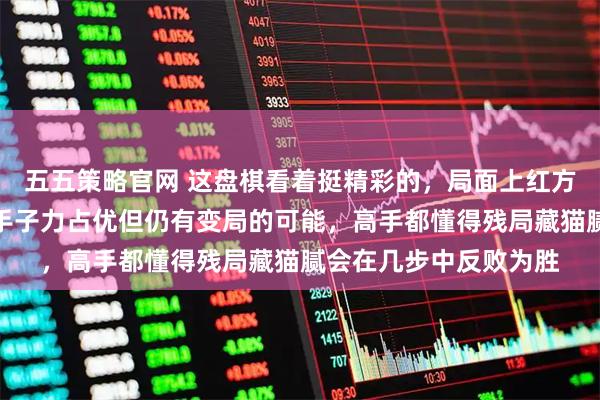 五五策略官网 这盘棋看着挺精彩的，局面上红方貌似赢定了，先手在手子力占优但仍有变局的可能，高手都懂得残局藏猫腻会在几步中反败为胜