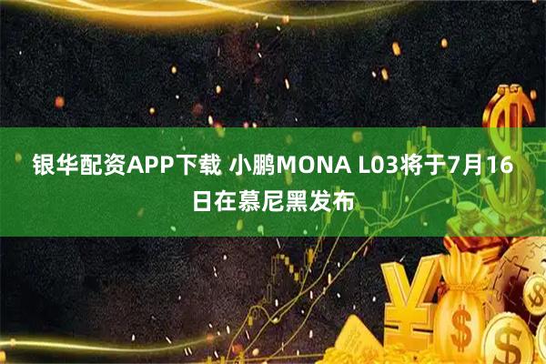 银华配资APP下载 小鹏MONA L03将于7月16日在慕尼黑发布
