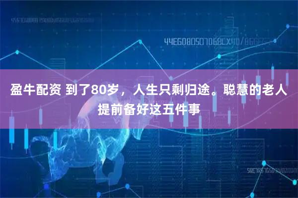 盈牛配资 到了80岁，人生只剩归途。聪慧的老人提前备好这五件事