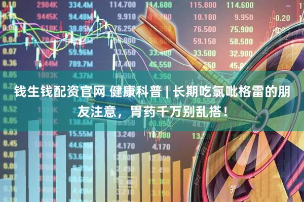 钱生钱配资官网 健康科普 | 长期吃氯吡格雷的朋友注意，胃药千万别乱搭！