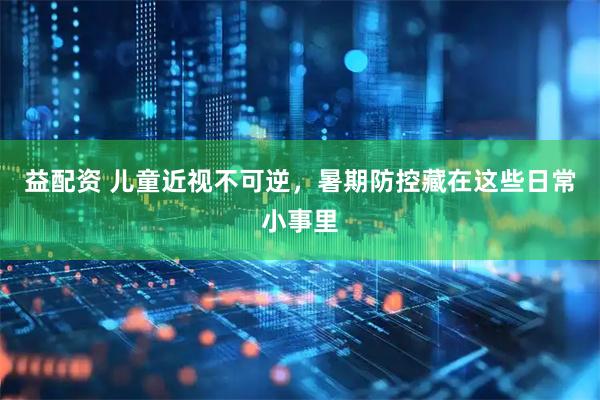 益配资 儿童近视不可逆，暑期防控藏在这些日常小事里