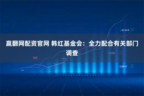 赢翻网配资官网 韩红基金会：全力配合有关部门调查
