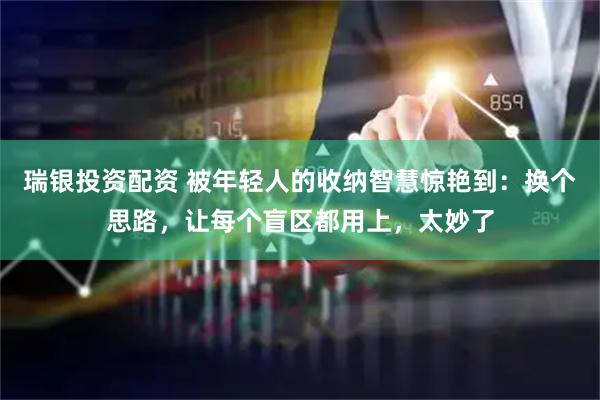 瑞银投资配资 被年轻人的收纳智慧惊艳到：换个思路，让每个盲区都用上，太妙了